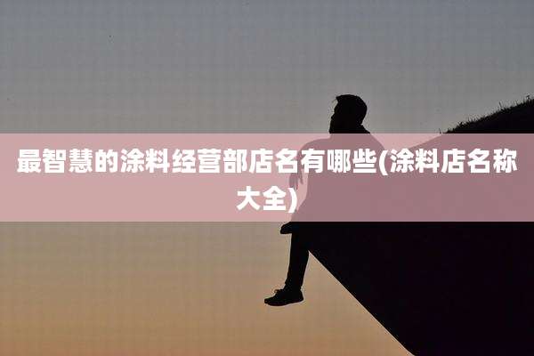 最智慧的涂料经营部店名有哪些(涂料店名称大全)