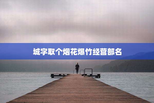 城字取个烟花爆竹经营部名
