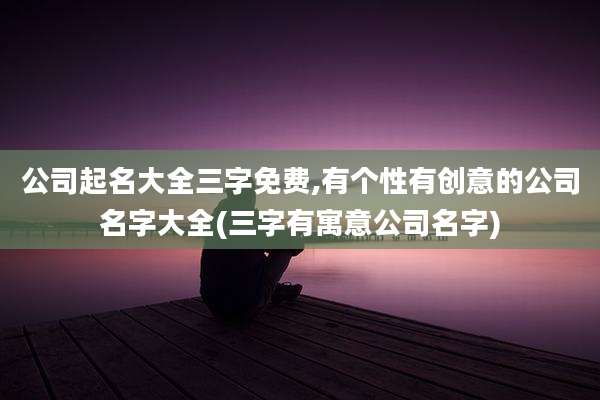 公司起名大全三字免费,有个性有创意的公司名字大全(三字有寓意公司名字)