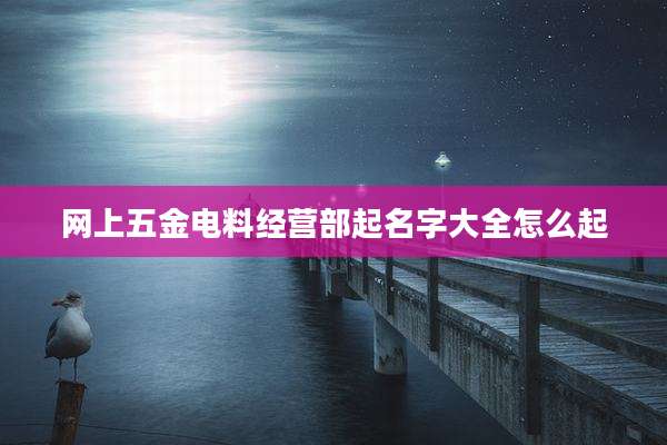 网上五金电料经营部起名字大全怎么起