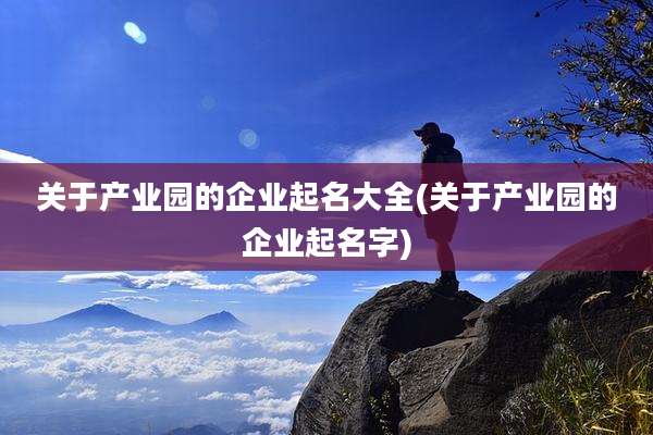 关于产业园的企业起名大全(关于产业园的企业起名字)