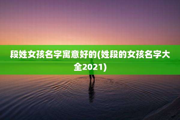 段姓女孩名字寓意好的(姓段的女孩名字大全2021)