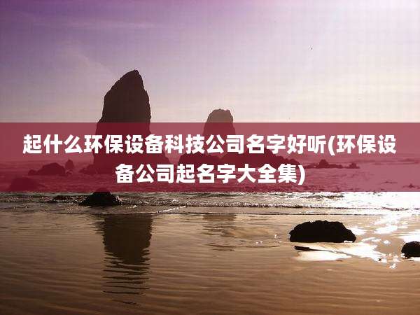 起什么环保设备科技公司名字好听(环保设备公司起名字大全集)