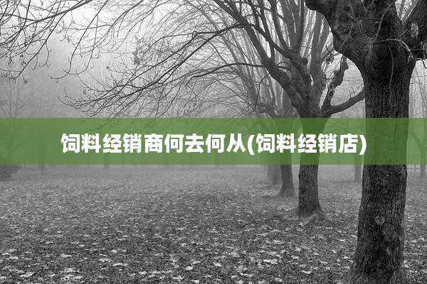 饲料经销商何去何从(饲料经销店)