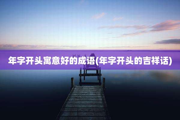 年字开头寓意好的成语(年字开头的吉祥话)