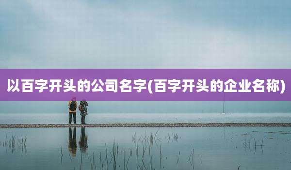 以百字开头的公司名字(百字开头的企业名称)