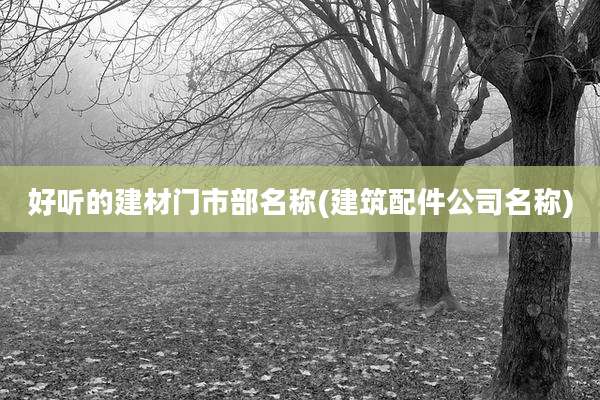 好听的建材门市部名称(建筑配件公司名称)