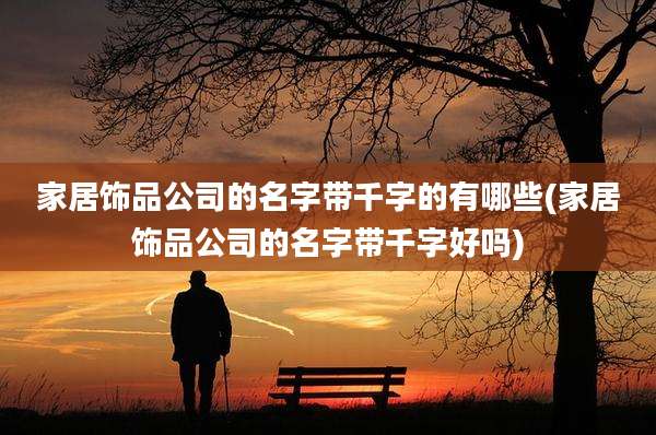 家居饰品公司的名字带千字的有哪些(家居饰品公司的名字带千字好吗)