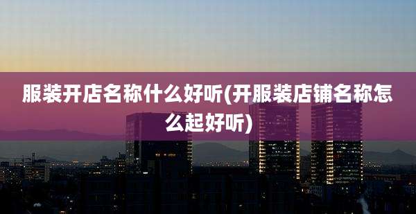 服装开店名称什么好听(开服装店铺名称怎么起好听)
