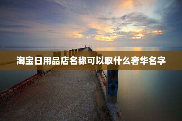 淘宝日用品店名称可以取什么奢华名字