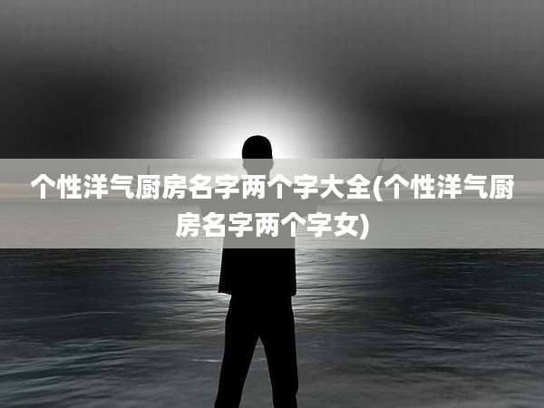 个性洋气厨房名字两个字大全(个性洋气厨房名字两个字女)