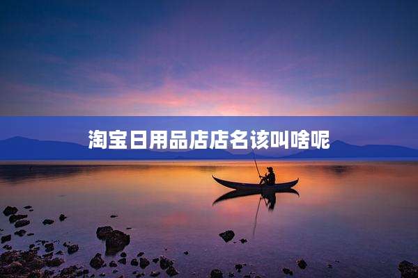 淘宝日用品店店名该叫啥呢