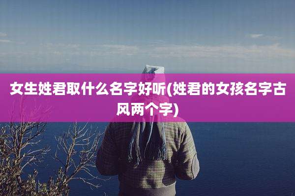 女生姓君取什么名字好听(姓君的女孩名字古风两个字)