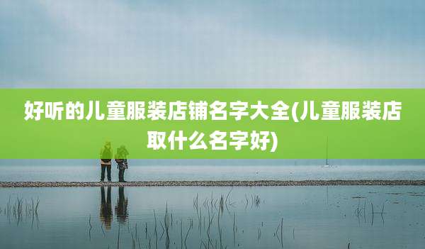 好听的儿童服装店铺名字大全(儿童服装店取什么名字好)
