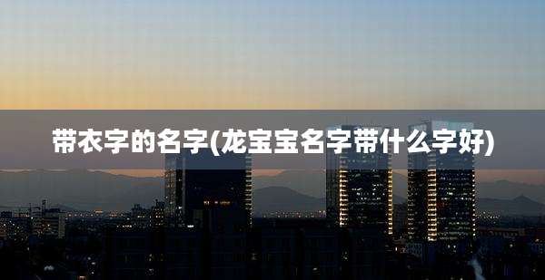 带衣字的名字(龙宝宝名字带什么字好)