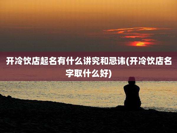 开冷饮店起名有什么讲究和忌讳(开冷饮店名字取什么好)
