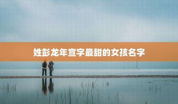 姓彭龙年宣字最甜的女孩名字
