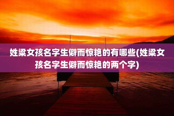 姓粱女孩名字生僻而惊艳的有哪些(姓粱女孩名字生僻而惊艳的两个字)