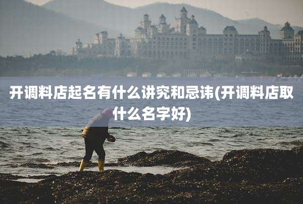 开调料店起名有什么讲究和忌讳(开调料店取什么名字好)