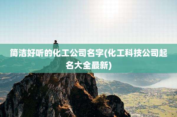 简洁好听的化工公司名字(化工科技公司起名大全最新)