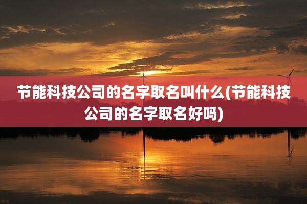 节能科技公司的名字取名叫什么(节能科技公司的名字取名好吗)