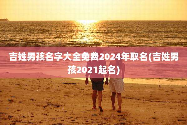 吉姓男孩名字大全免费2024年取名(吉姓男孩2021起名)