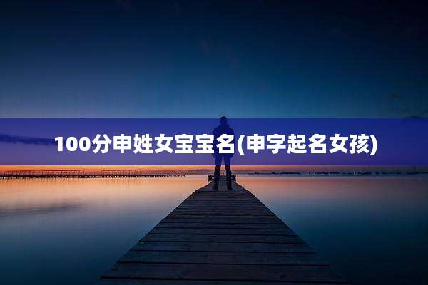 100分申姓女宝宝名(申字起名女孩)