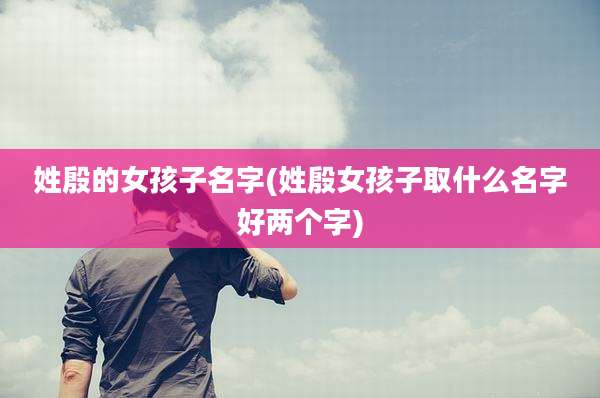 姓殷的女孩子名字(姓殷女孩子取什么名字好两个字)