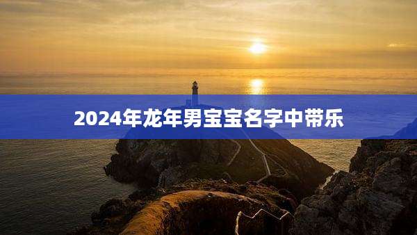 2024年龙年男宝宝名字中带乐
