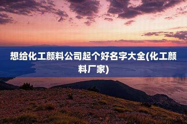 想给化工颜料公司起个好名字大全(化工颜料厂家)