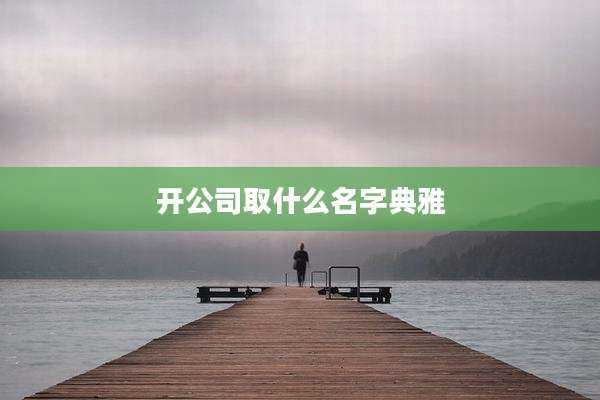 开公司取什么名字典雅