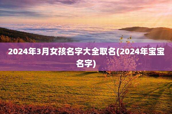2024年3月女孩名字大全取名(2024年宝宝名字)