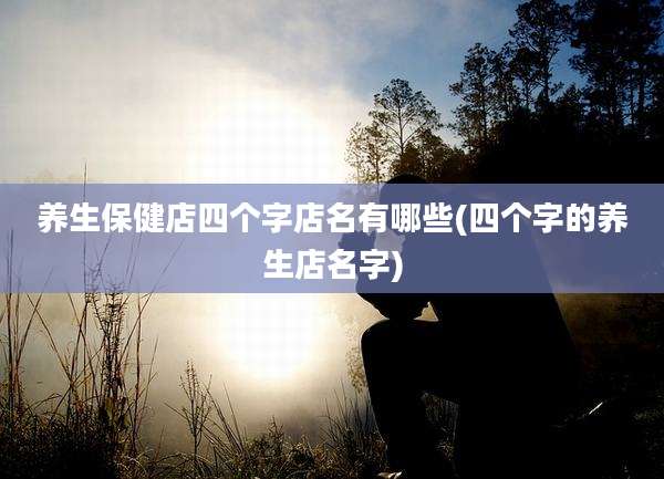 养生保健店四个字店名有哪些(四个字的养生店名字)