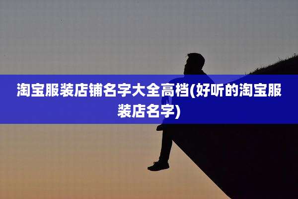 淘宝服装店铺名字大全高档(好听的淘宝服装店名字)