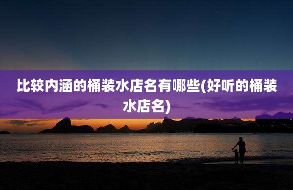 比较内涵的桶装水店名有哪些(好听的桶装水店名)