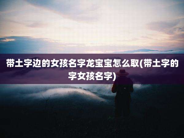 带土字边的女孩名字龙宝宝怎么取(带土字的字女孩名字)