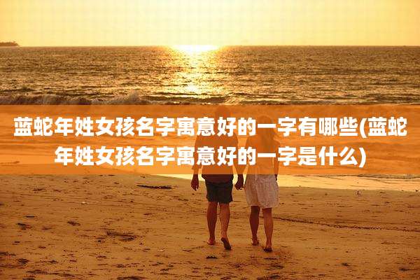 蓝蛇年姓女孩名字寓意好的一字有哪些(蓝蛇年姓女孩名字寓意好的一字是什么)