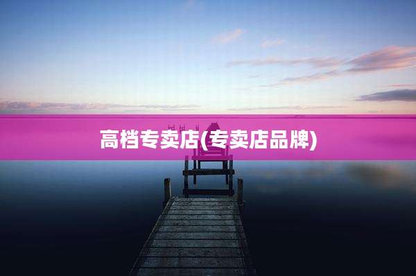 高档专卖店(专卖店品牌)