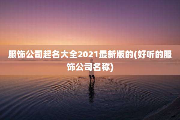 服饰公司起名大全2021最新版的(好听的服饰公司名称)