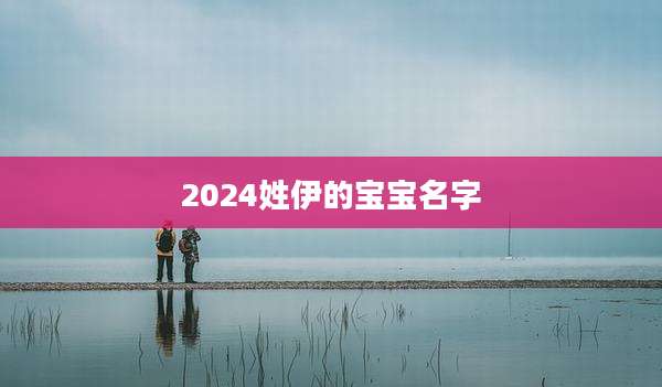 2024姓伊的宝宝名字