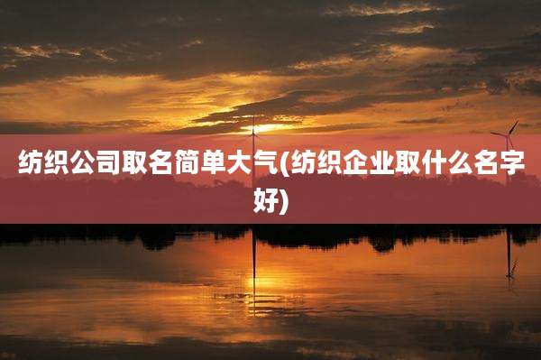 纺织公司取名简单大气(纺织企业取什么名字好)