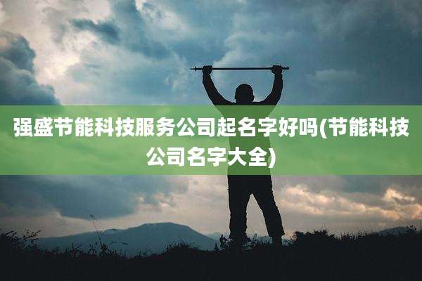 强盛节能科技服务公司起名字好吗(节能科技公司名字大全)