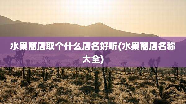 水果商店取个什么店名好听(水果商店名称大全)