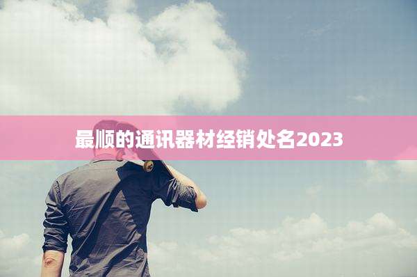 最顺的通讯器材经销处名2023
