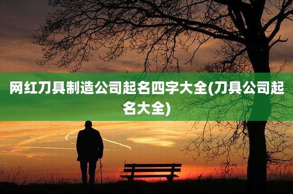 网红刀具制造公司起名四字大全(刀具公司起名大全)