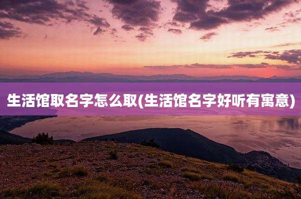 生活馆取名字怎么取(生活馆名字好听有寓意)