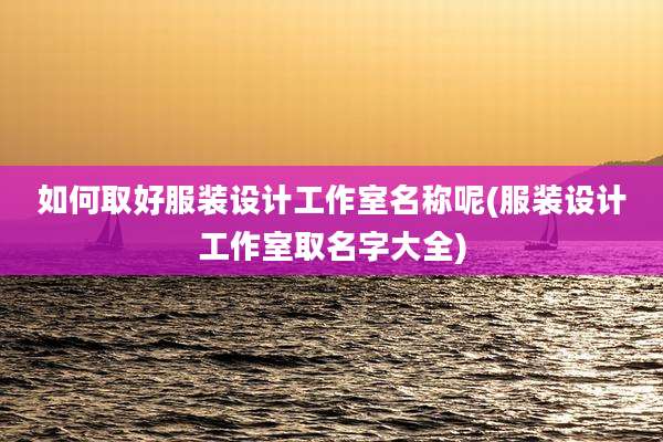 如何取好服装设计工作室名称呢(服装设计工作室取名字大全)