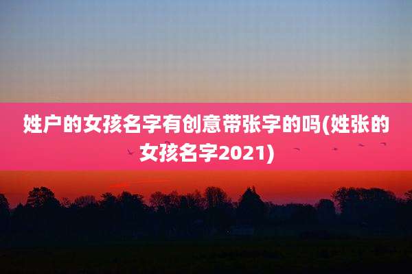 姓户的女孩名字有创意带张字的吗(姓张的女孩名字2021)