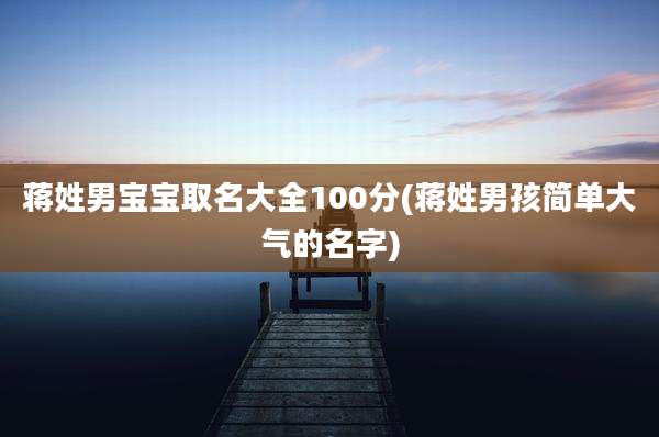 蒋姓男宝宝取名大全100分(蒋姓男孩简单大气的名字)
