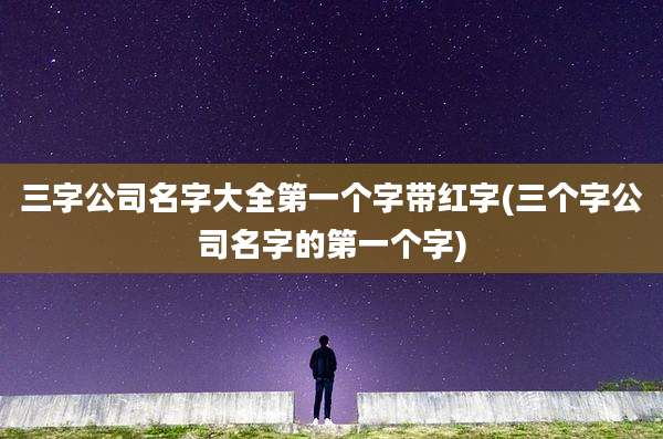 三字公司名字大全第一个字带红字(三个字公司名字的第一个字)